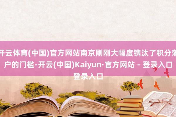 开云体育(中国)官方网站南京刚刚大幅度镌汰了积分落户的门槛-开云(中国)Kaiyun·官方网站 - 登录入口