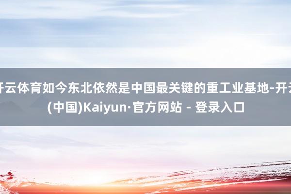 开云体育如今东北依然是中国最关键的重工业基地-开云(中国)Kaiyun·官方网站 - 登录入口