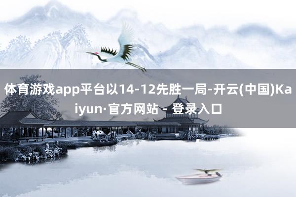 体育游戏app平台以14-12先胜一局-开云(中国)Kaiyun·官方网站 - 登录入口