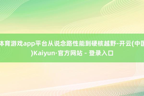 体育游戏app平台从说念路性能到硬核越野-开云(中国)Kaiyun·官方网站 - 登录入口