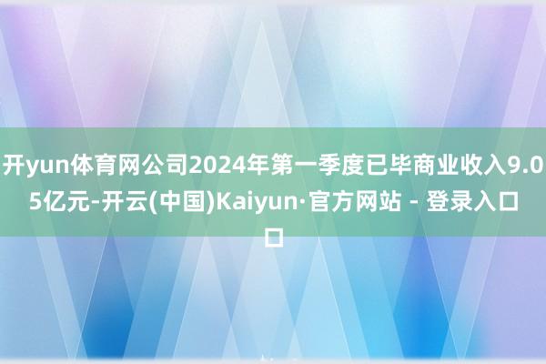 开yun体育网公司2024年第一季度已毕商业收入9.05亿元-开云(中国)Kaiyun·官方网站 - 登录入口