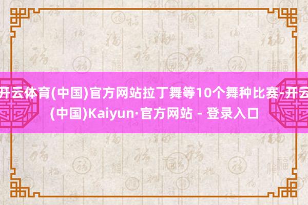 开云体育(中国)官方网站拉丁舞等10个舞种比赛-开云(中国)Kaiyun·官方网站 - 登录入口