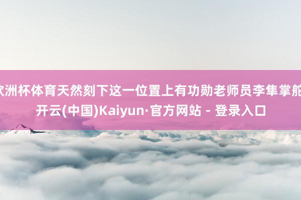 欧洲杯体育天然刻下这一位置上有功勋老师员李隼掌舵-开云(中国)Kaiyun·官方网站 - 登录入口