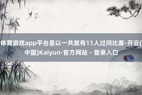 体育游戏app平台是以一共就有11人过问比赛-开云(中国)Kaiyun·官方网站 - 登录入口