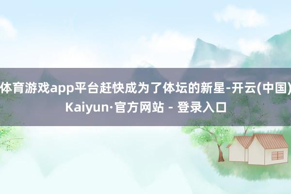 体育游戏app平台赶快成为了体坛的新星-开云(中国)Kaiyun·官方网站 - 登录入口