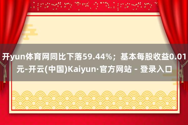 开yun体育网同比下落59.44%；基本每股收益0.01元-开云(中国)Kaiyun·官方网站 - 登录入口