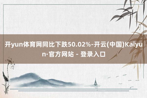 开yun体育网同比下跌50.02%-开云(中国)Kaiyun·官方网站 - 登录入口