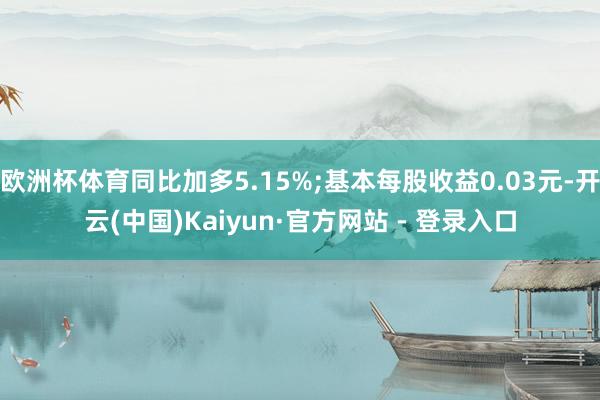 欧洲杯体育同比加多5.15%;基本每股收益0.03元-开云(中国)Kaiyun·官方网站 - 登录入口