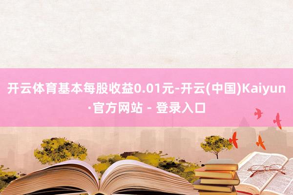 开云体育基本每股收益0.01元-开云(中国)Kaiyun·官方网站 - 登录入口