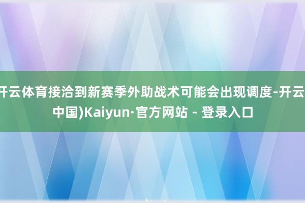 开云体育接洽到新赛季外助战术可能会出现调度-开云(中国)Kaiyun·官方网站 - 登录入口