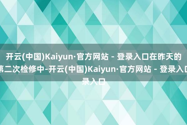 开云(中国)Kaiyun·官方网站 - 登录入口在昨天的第二次检修中-开云(中国)Kaiyun·官方网站 - 登录入口