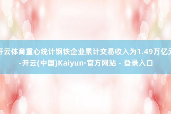 开云体育重心统计钢铁企业累计交易收入为1.49万亿元-开云(中国)Kaiyun·官方网站 - 登录入口