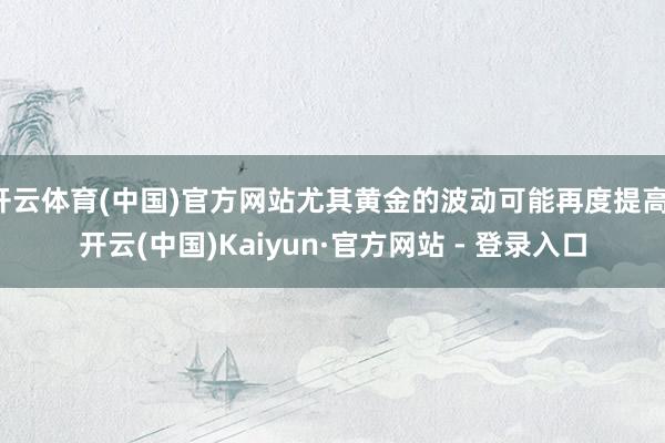 开云体育(中国)官方网站尤其黄金的波动可能再度提高-开云(中国)Kaiyun·官方网站 - 登录入口