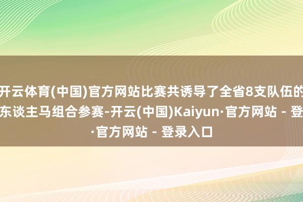 开云体育(中国)官方网站比赛共诱导了全省8支队伍的124组东谈主马组合参赛-开云(中国)Kaiyun·官方网站 - 登录入口