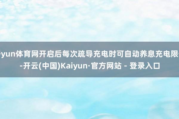 开yun体育网开启后每次疏导充电时可自动养息充电限值-开云(中国)Kaiyun·官方网站 - 登录入口