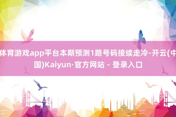 体育游戏app平台本期预测1路号码接续走冷-开云(中国)Kaiyun·官方网站 - 登录入口