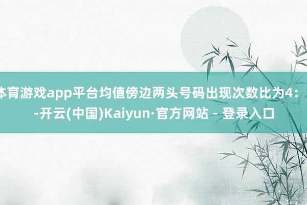 体育游戏app平台均值傍边两头号码出现次数比为4：6-开云(中国)Kaiyun·官方网站 - 登录入口