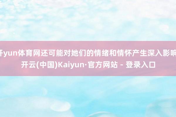 开yun体育网还可能对她们的情绪和情怀产生深入影响-开云(中国)Kaiyun·官方网站 - 登录入口