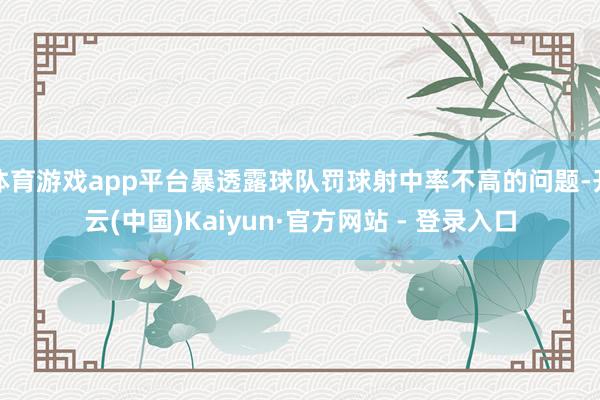 体育游戏app平台暴透露球队罚球射中率不高的问题-开云(中国)Kaiyun·官方网站 - 登录入口