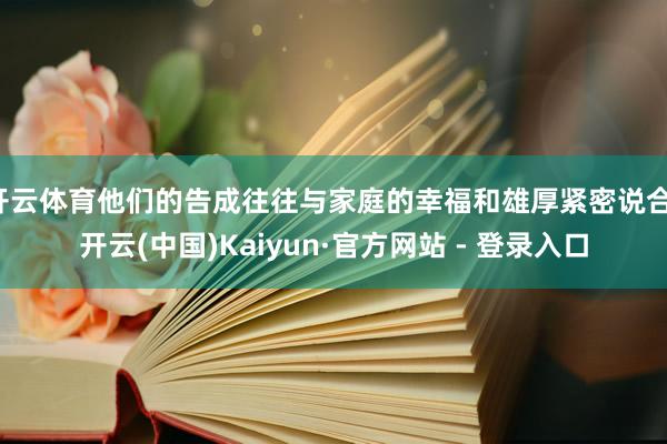 开云体育他们的告成往往与家庭的幸福和雄厚紧密说合-开云(中国)Kaiyun·官方网站 - 登录入口