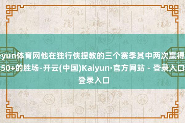 开yun体育网他在独行侠捏教的三个赛季其中两次赢得了50+的胜场-开云(中国)Kaiyun·官方网站 - 登录入口