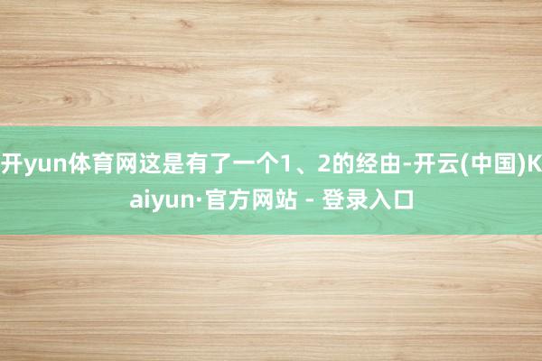 开yun体育网这是有了一个1、2的经由-开云(中国)Kaiyun·官方网站 - 登录入口