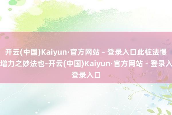 开云(中国)Kaiyun·官方网站 - 登录入口此桩法慢练增力之妙法也-开云(中国)Kaiyun·官方网站 - 登录入口