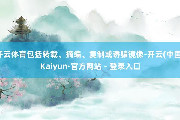 开云体育包括转载、摘编、复制或诱骗镜像-开云(中国)Kaiyun·官方网站 - 登录入口