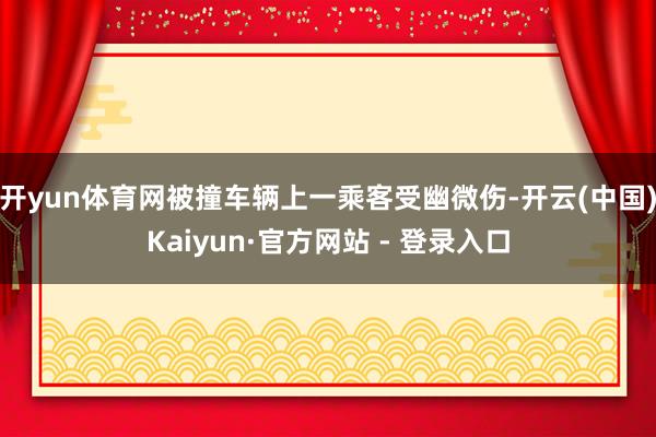 开yun体育网被撞车辆上一乘客受幽微伤-开云(中国)Kaiyun·官方网站 - 登录入口