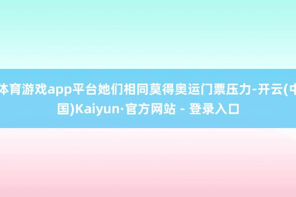 体育游戏app平台她们相同莫得奥运门票压力-开云(中国)Kaiyun·官方网站 - 登录入口