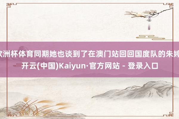 欧洲杯体育同期她也谈到了在澳门站回回国度队的朱婷-开云(中国)Kaiyun·官方网站 - 登录入口