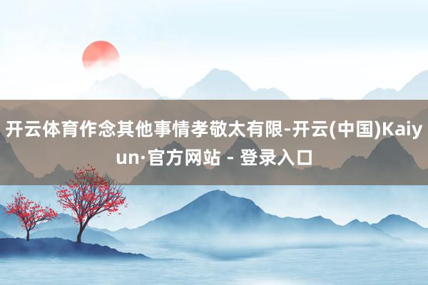 开云体育作念其他事情孝敬太有限-开云(中国)Kaiyun·官方网站 - 登录入口