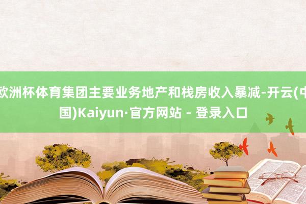 欧洲杯体育集团主要业务地产和栈房收入暴减-开云(中国)Kaiyun·官方网站 - 登录入口