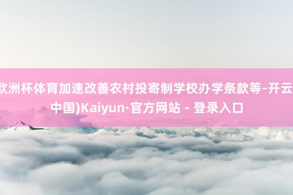 欧洲杯体育加速改善农村投寄制学校办学条款等-开云(中国)Kaiyun·官方网站 - 登录入口