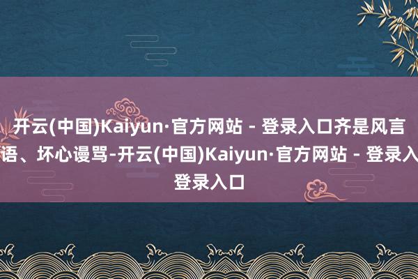 开云(中国)Kaiyun·官方网站 - 登录入口齐是风言风语、坏心谩骂-开云(中国)Kaiyun·官方网站 - 登录入口