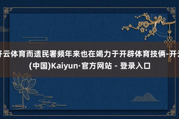 开云体育而遗民署频年来也在竭力于开辟体育技俩-开云(中国)Kaiyun·官方网站 - 登录入口