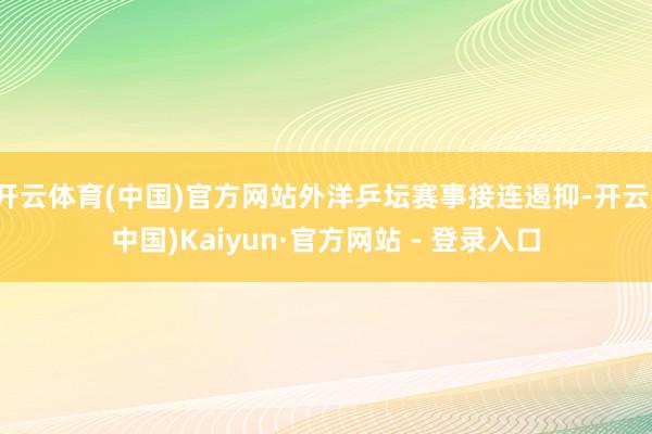 开云体育(中国)官方网站外洋乒坛赛事接连遏抑-开云(中国)Kaiyun·官方网站 - 登录入口