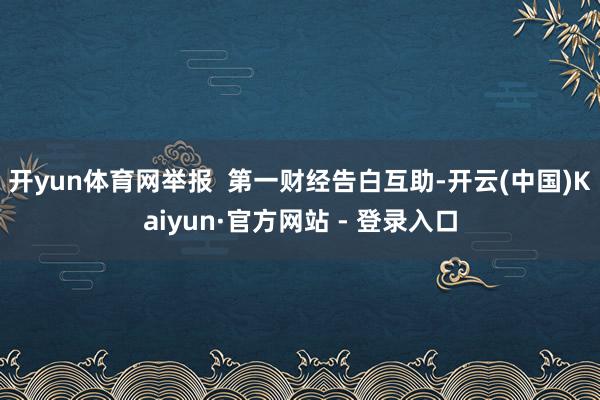 开yun体育网举报  第一财经告白互助-开云(中国)Kaiyun·官方网站 - 登录入口