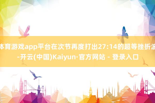 体育游戏app平台在次节再度打出27:14的超等挫折波-开云(中国)Kaiyun·官方网站 - 登录入口