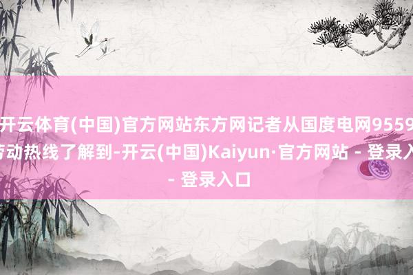 开云体育(中国)官方网站东方网记者从国度电网95598劳动热线了解到-开云(中国)Kaiyun·官方网站 - 登录入口