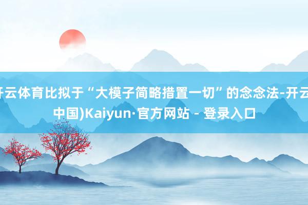 开云体育比拟于“大模子简略措置一切”的念念法-开云(中国)Kaiyun·官方网站 - 登录入口