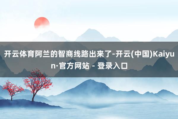 开云体育阿兰的智商线路出来了-开云(中国)Kaiyun·官方网站 - 登录入口