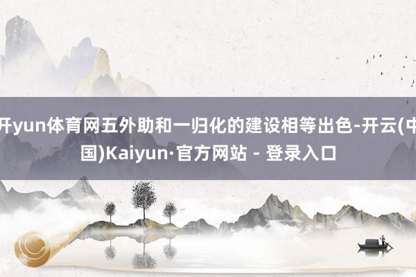 开yun体育网五外助和一归化的建设相等出色-开云(中国)Kaiyun·官方网站 - 登录入口