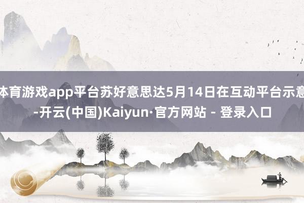 体育游戏app平台苏好意思达5月14日在互动平台示意-开云(中国)Kaiyun·官方网站 - 登录入口