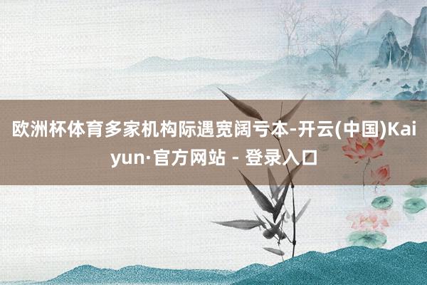 欧洲杯体育　　多家机构际遇宽阔亏本-开云(中国)Kaiyun·官方网站 - 登录入口