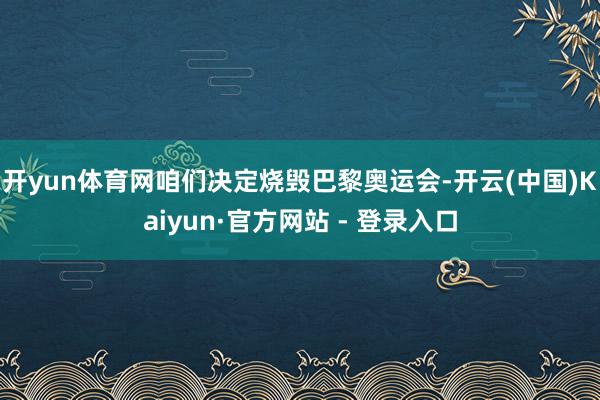 开yun体育网咱们决定烧毁巴黎奥运会-开云(中国)Kaiyun·官方网站 - 登录入口