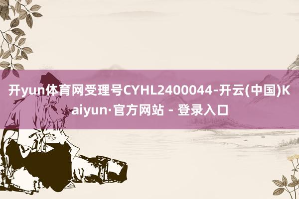 开yun体育网受理号CYHL2400044-开云(中国)Kaiyun·官方网站 - 登录入口