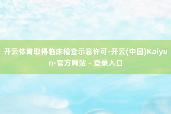 开云体育取得临床稽查示意许可-开云(中国)Kaiyun·官方网站 - 登录入口