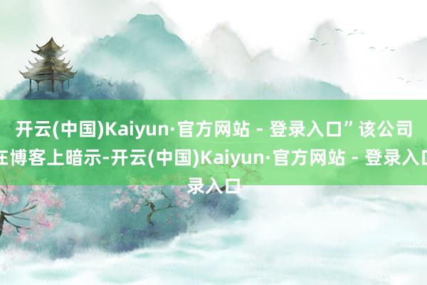 开云(中国)Kaiyun·官方网站 - 登录入口”该公司在博客上暗示-开云(中国)Kaiyun·官方网站 - 登录入口