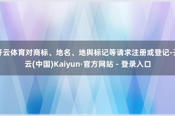 开云体育对商标、地名、地舆标记等请求注册或登记-开云(中国)Kaiyun·官方网站 - 登录入口